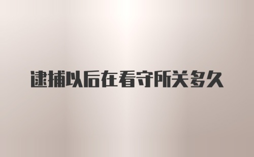 逮捕以后在看守所关多久