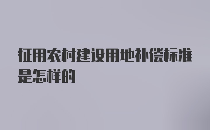 征用农村建设用地补偿标准是怎样的