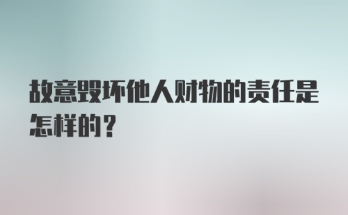 故意毁坏他人财物的责任是怎样的？