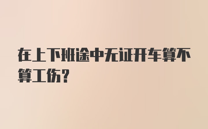 在上下班途中无证开车算不算工伤?