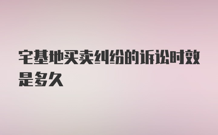 宅基地买卖纠纷的诉讼时效是多久