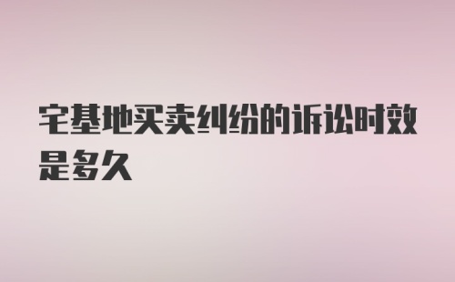 宅基地买卖纠纷的诉讼时效是多久