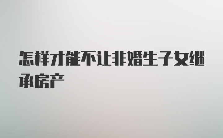 怎样才能不让非婚生子女继承房产