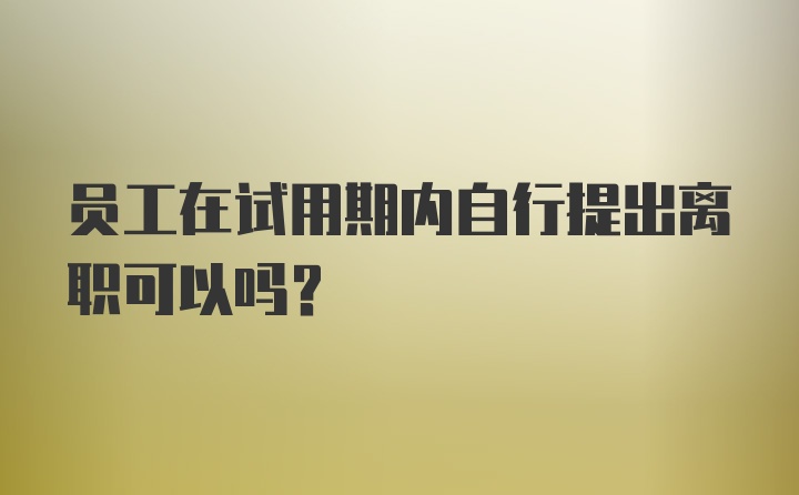 员工在试用期内自行提出离职可以吗？