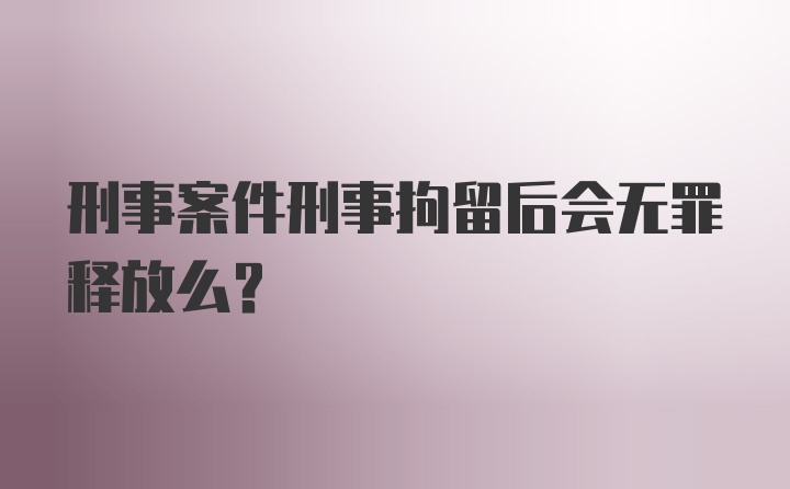 刑事案件刑事拘留后会无罪释放么？