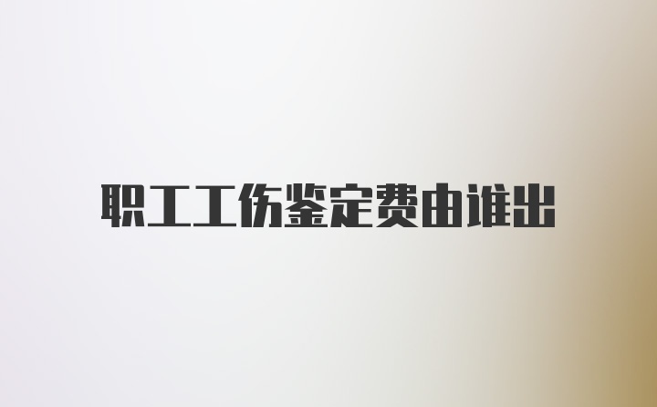 职工工伤鉴定费由谁出