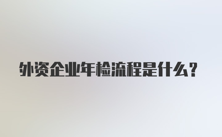 外资企业年检流程是什么？