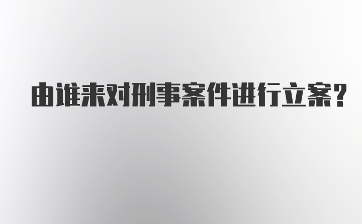 由谁来对刑事案件进行立案？