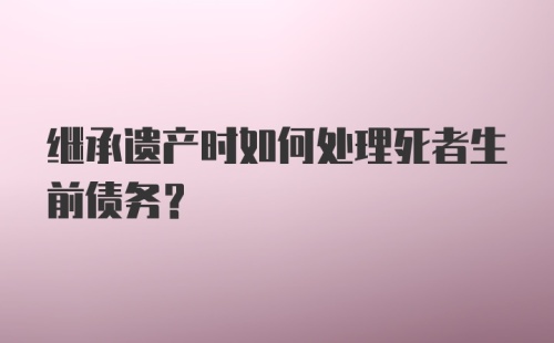 继承遗产时如何处理死者生前债务?