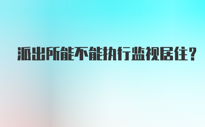 派出所能不能执行监视居住？