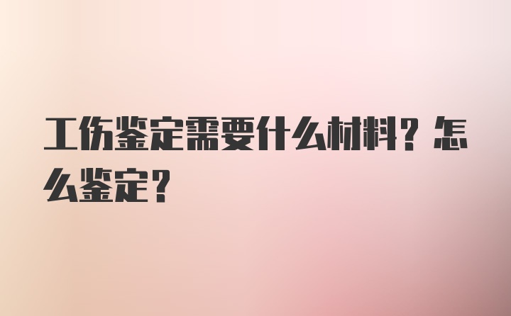 工伤鉴定需要什么材料？怎么鉴定？