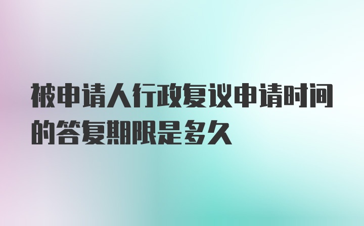 被申请人行政复议申请时间的答复期限是多久