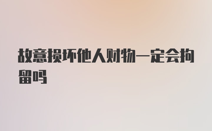 故意损坏他人财物一定会拘留吗