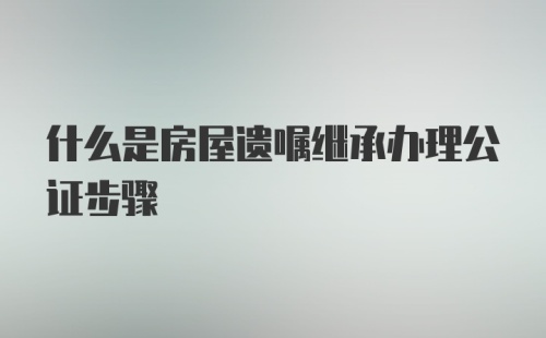 什么是房屋遗嘱继承办理公证步骤