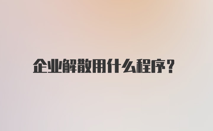 企业解散用什么程序？