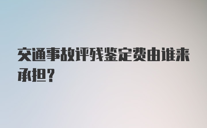 交通事故评残鉴定费由谁来承担?