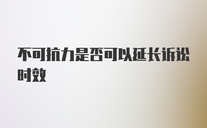 不可抗力是否可以延长诉讼时效