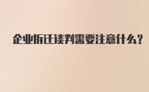 企业拆迁谈判需要注意什么？