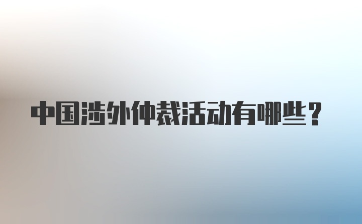 中国涉外仲裁活动有哪些？
