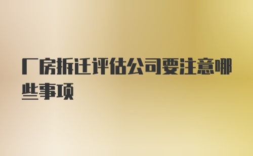 厂房拆迁评估公司要注意哪些事项