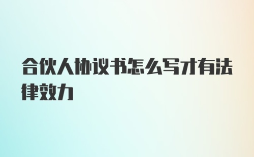 合伙人协议书怎么写才有法律效力