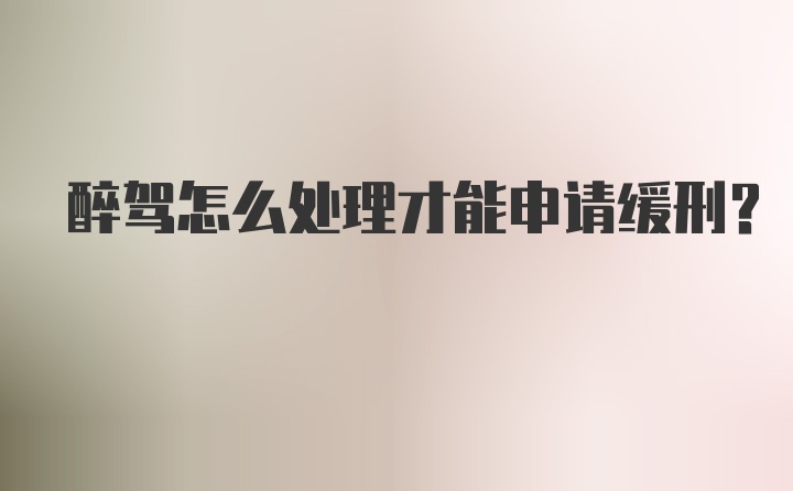 醉驾怎么处理才能申请缓刑？