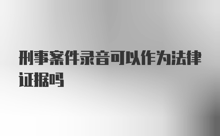 刑事案件录音可以作为法律证据吗