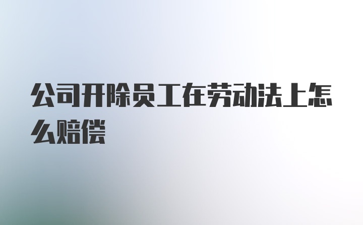 公司开除员工在劳动法上怎么赔偿