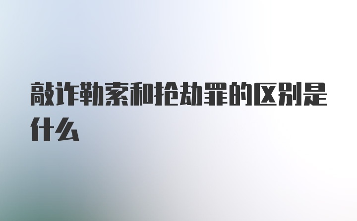 敲诈勒索和抢劫罪的区别是什么