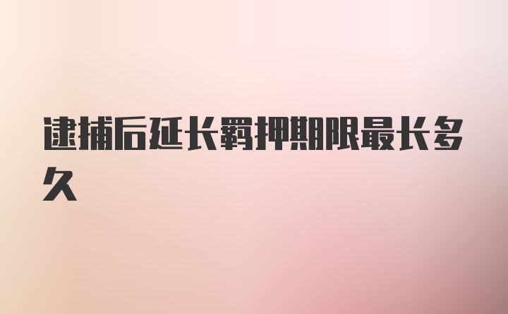 逮捕后延长羁押期限最长多久