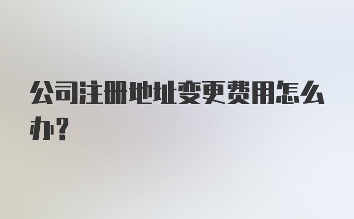 公司注册地址变更费用怎么办？