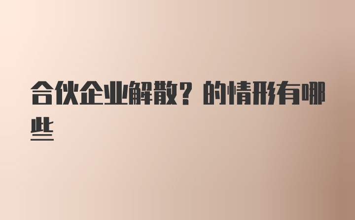 合伙企业解散？的情形有哪些