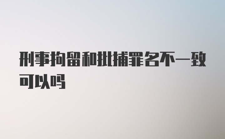 刑事拘留和批捕罪名不一致可以吗