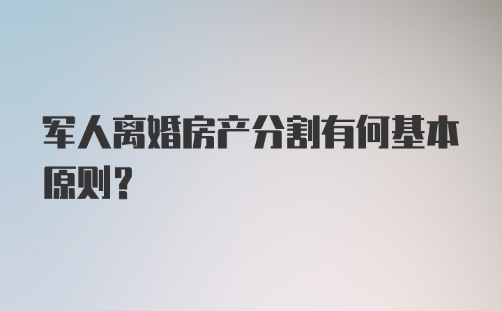 军人离婚房产分割有何基本原则？