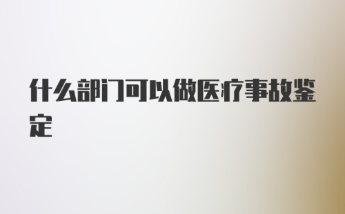 什么部门可以做医疗事故鉴定