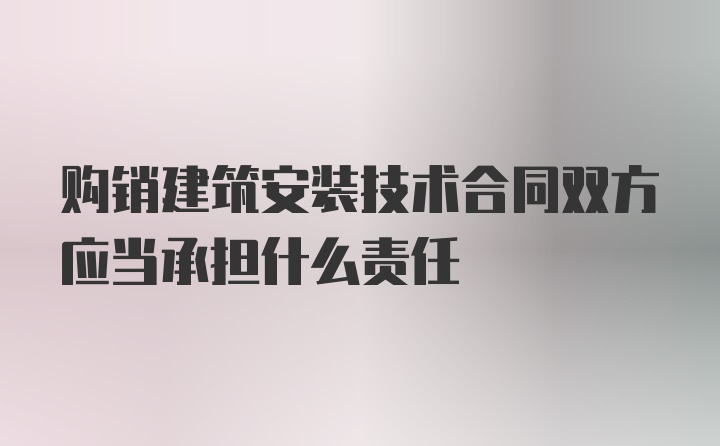 购销建筑安装技术合同双方应当承担什么责任