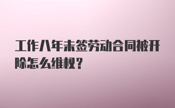 工作八年未签劳动合同被开除怎么维权?