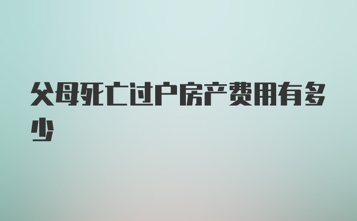 父母死亡过户房产费用有多少