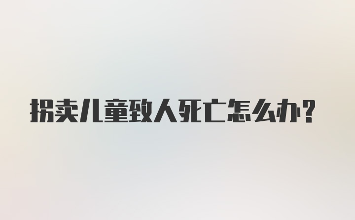 拐卖儿童致人死亡怎么办？