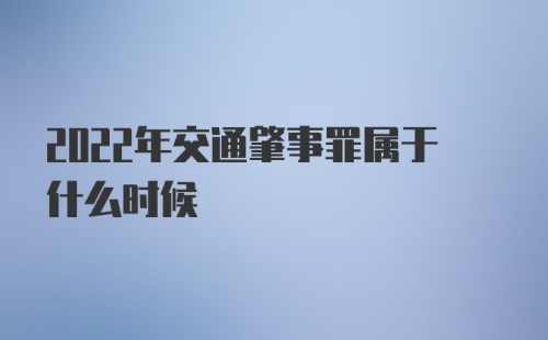 2022年交通肇事罪属于什么时候