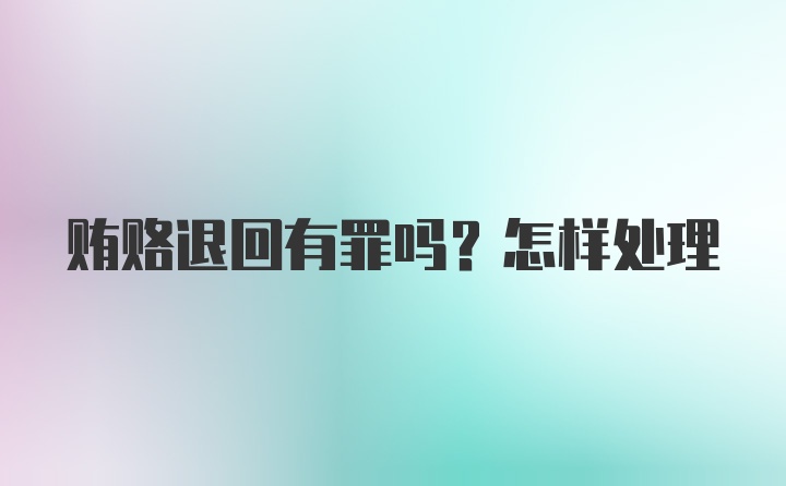 贿赂退回有罪吗？怎样处理