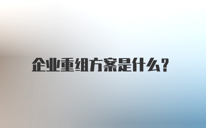 企业重组方案是什么？