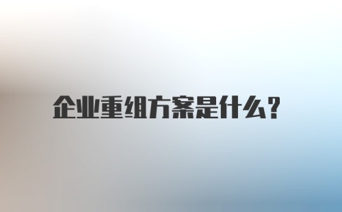 企业重组方案是什么？