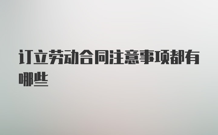 订立劳动合同注意事项都有哪些