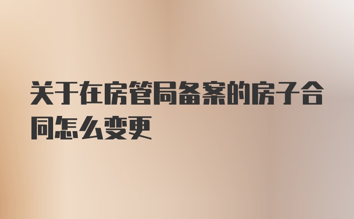 关于在房管局备案的房子合同怎么变更