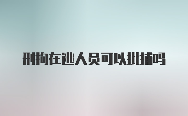 刑拘在逃人员可以批捕吗