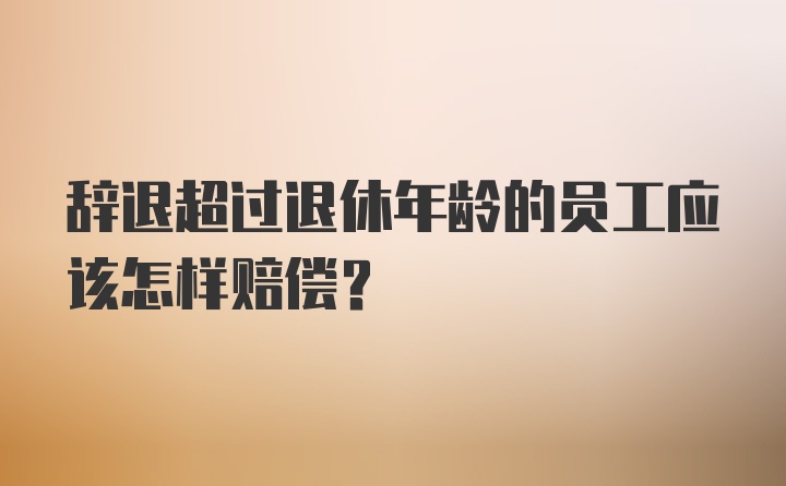 辞退超过退休年龄的员工应该怎样赔偿?