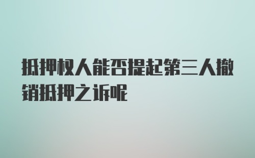 抵押权人能否提起第三人撤销抵押之诉呢