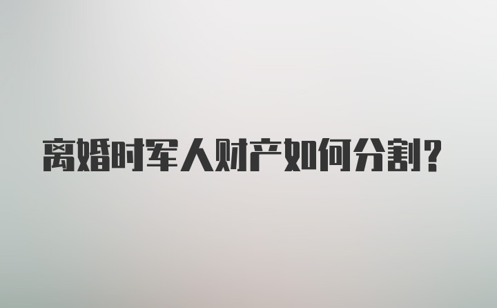 离婚时军人财产如何分割？