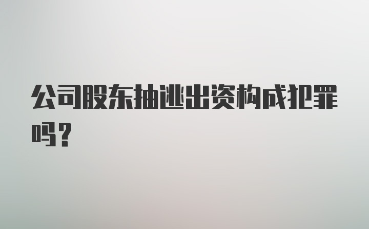 公司股东抽逃出资构成犯罪吗?